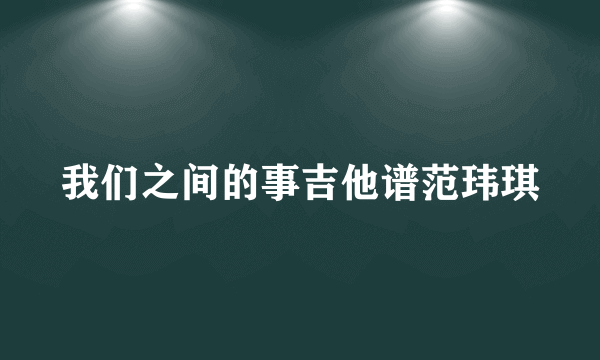 我们之间的事吉他谱范玮琪