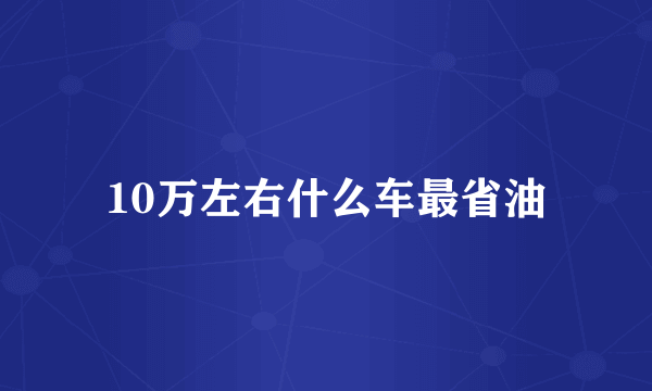 10万左右什么车最省油