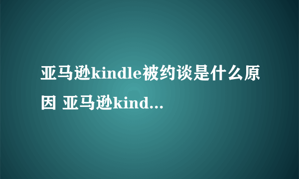 亚马逊kindle被约谈是什么原因 亚马逊kindle被约谈详细情况