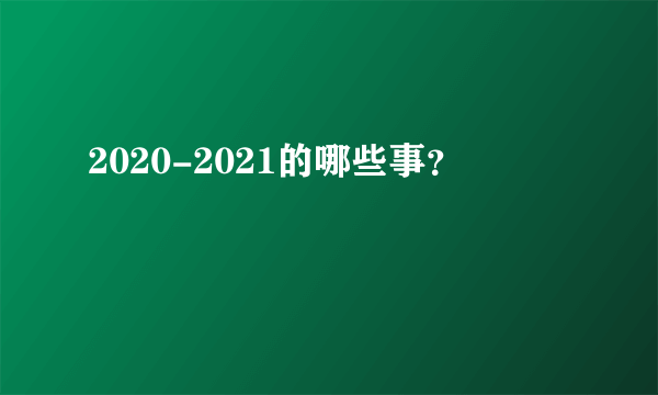 2020-2021的哪些事？