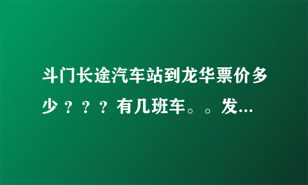 斗门长途汽车站到龙华票价多少 ？？？有几班车。。发车时间？？？ 多久能到？