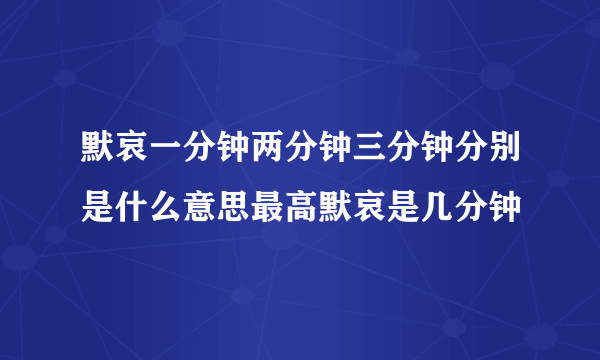 默哀一分钟两分钟三分钟分别是什么意思最高默哀是几分钟