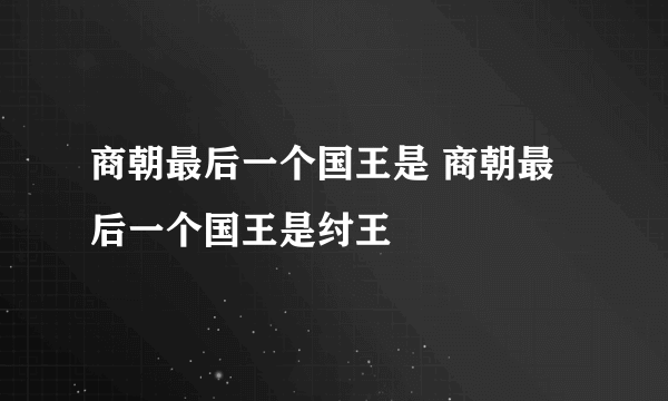 商朝最后一个国王是 商朝最后一个国王是纣王