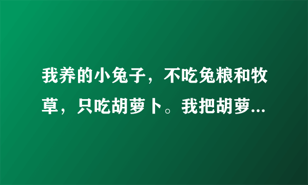 我养的小兔子，不吃兔粮和牧草，只吃胡萝卜。我把胡萝卜丝，牧草和兔粮拌到一块，结果一个晚上它把