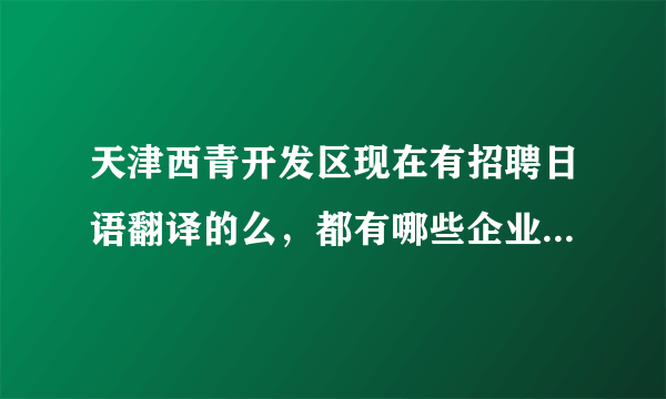 天津西青开发区现在有招聘日语翻译的么，都有哪些企业啊，谢啦