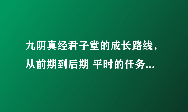 九阴真经君子堂的成长路线，从前期到后期 平时的任务，副本 每天可以干些什么 点技能建议