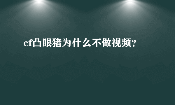 cf凸眼猪为什么不做视频？