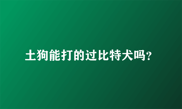 土狗能打的过比特犬吗？