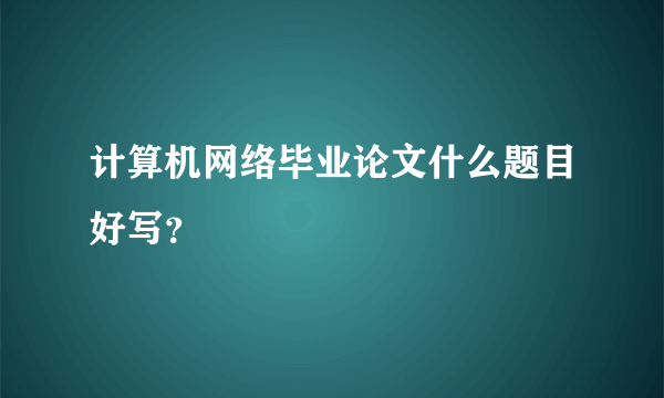 计算机网络毕业论文什么题目好写？