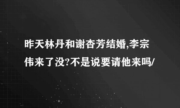 昨天林丹和谢杏芳结婚,李宗伟来了没?不是说要请他来吗/