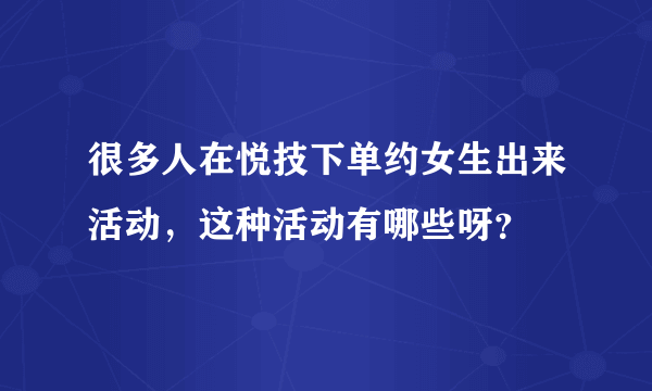 很多人在悦技下单约女生出来活动，这种活动有哪些呀？