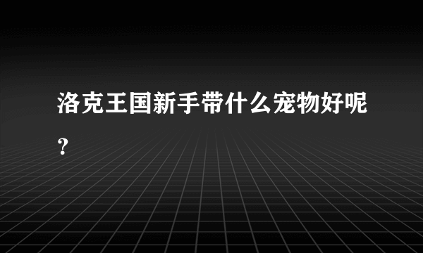 洛克王国新手带什么宠物好呢？