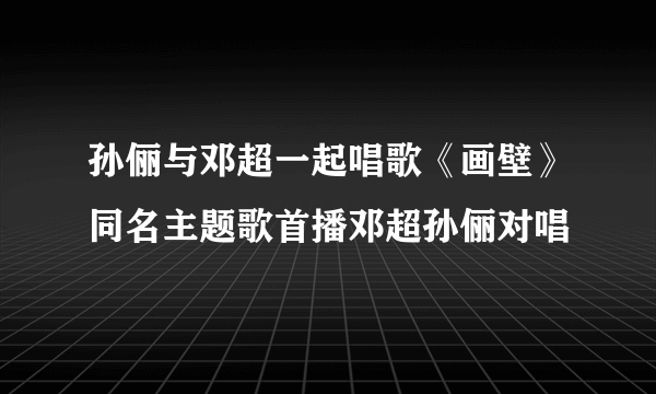 孙俪与邓超一起唱歌《画壁》同名主题歌首播邓超孙俪对唱