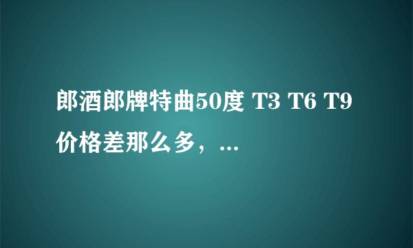 郎酒郎牌特曲50度 T3 T6 T9价格差那么多，不会只是包装不一样吧！