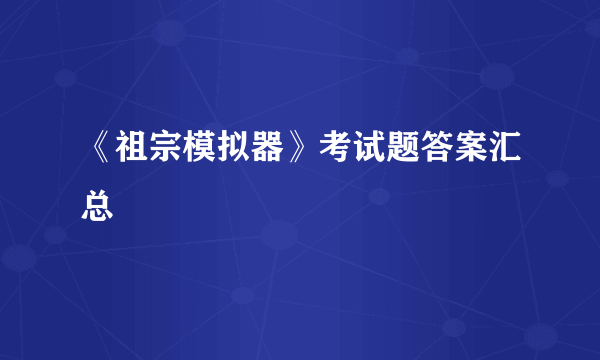 《祖宗模拟器》考试题答案汇总