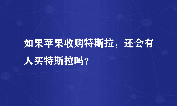 如果苹果收购特斯拉，还会有人买特斯拉吗？