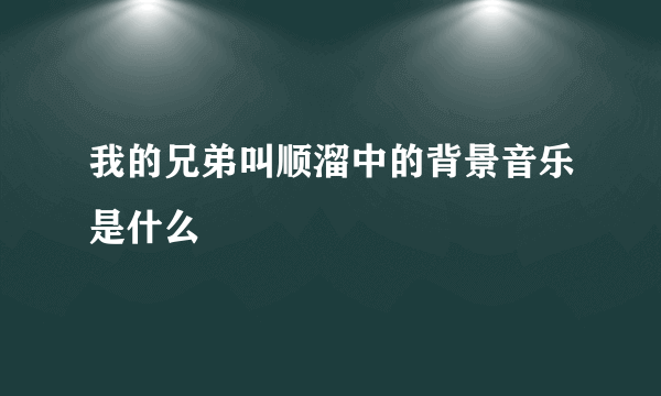 我的兄弟叫顺溜中的背景音乐是什么