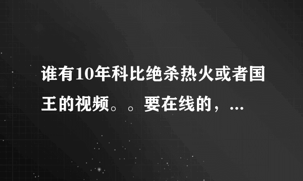 谁有10年科比绝杀热火或者国王的视频。。要在线的，清晰的。。最好是CCTV5的。记得这两场好像都有转播啊。