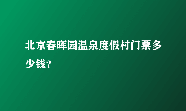 北京春晖园温泉度假村门票多少钱？