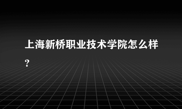 上海新桥职业技术学院怎么样？