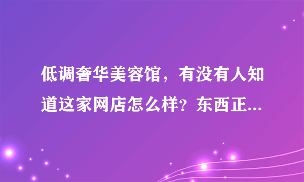 低调奢华美容馆，有没有人知道这家网店怎么样？东西正不正，那个100%好评的双冠是不是刷出来的。