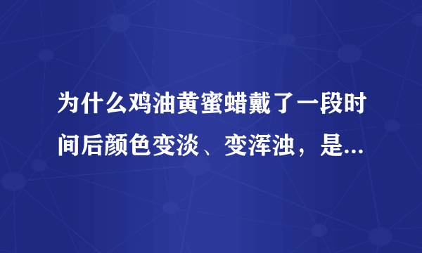 为什么鸡油黄蜜蜡戴了一段时间后颜色变淡、变浑浊，是自然反应还是假货？