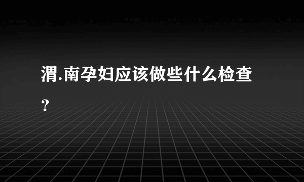 渭.南孕妇应该做些什么检查？