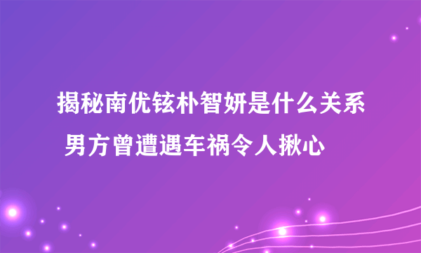 揭秘南优铉朴智妍是什么关系 男方曾遭遇车祸令人揪心