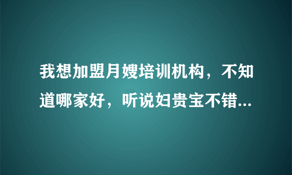 我想加盟月嫂培训机构，不知道哪家好，听说妇贵宝不错，问问大家怎么样？