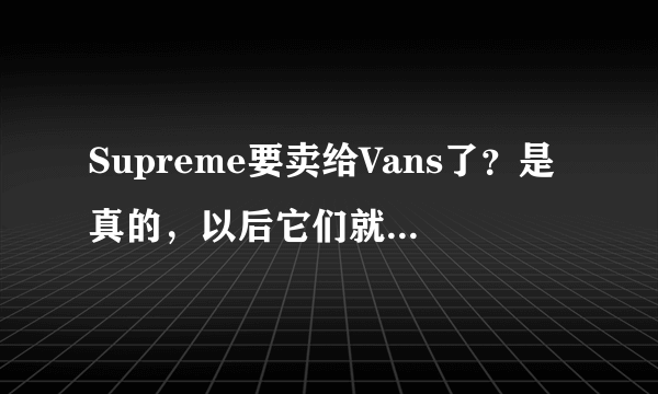 Supreme要卖给Vans了？是真的，以后它们就是一家集团的了