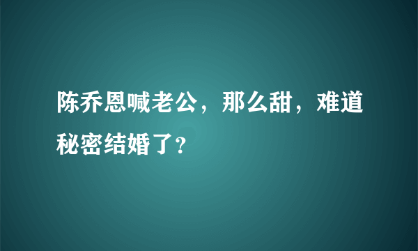 陈乔恩喊老公，那么甜，难道秘密结婚了？