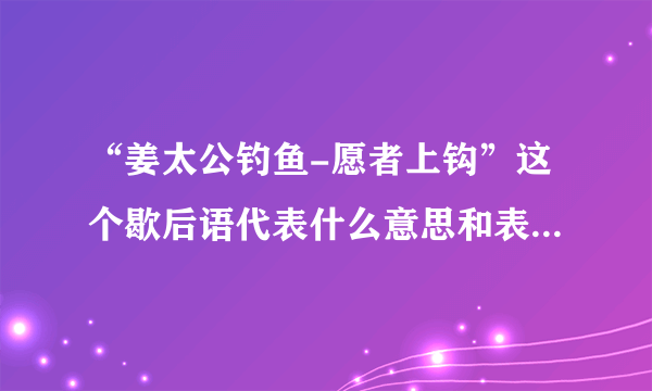 “姜太公钓鱼-愿者上钩”这个歇后语代表什么意思和表达了什么?