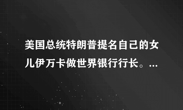 美国总统特朗普提名自己的女儿伊万卡做世界银行行长。真的是举贤不避亲吗？