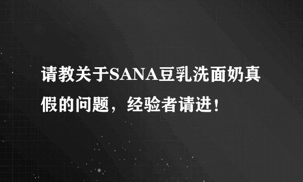 请教关于SANA豆乳洗面奶真假的问题，经验者请进！