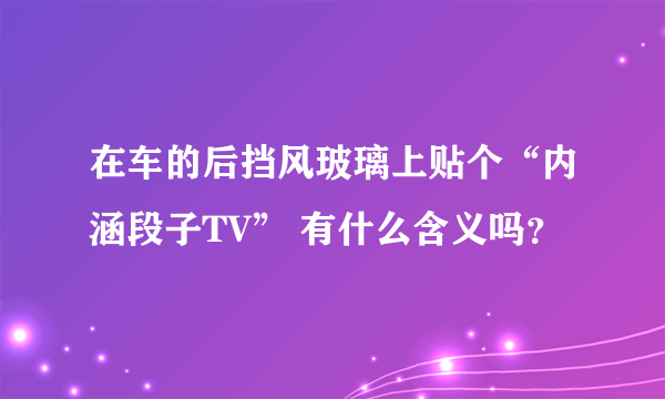 在车的后挡风玻璃上贴个“内涵段子TV” 有什么含义吗？