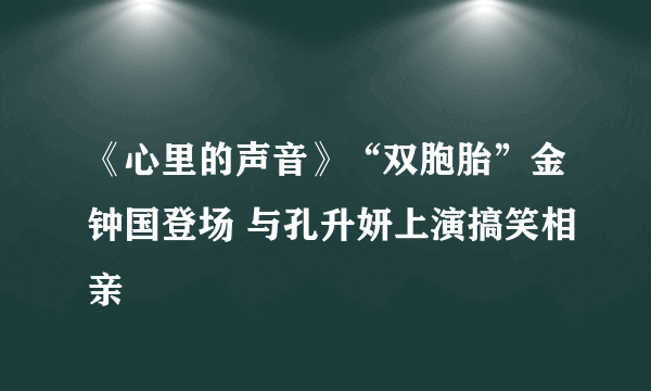 《心里的声音》“双胞胎”金钟国登场 与孔升妍上演搞笑相亲