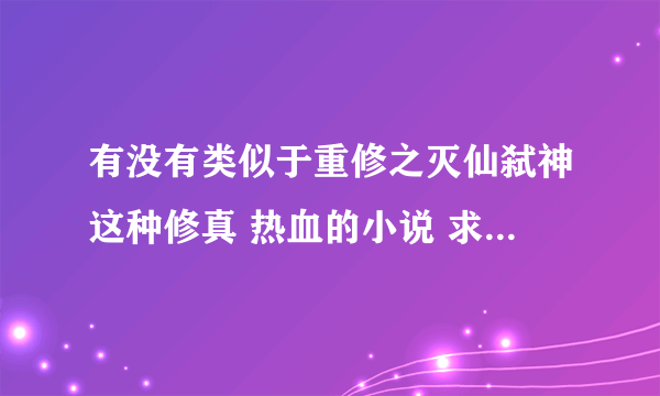 有没有类似于重修之灭仙弑神这种修真 热血的小说 求推荐几部