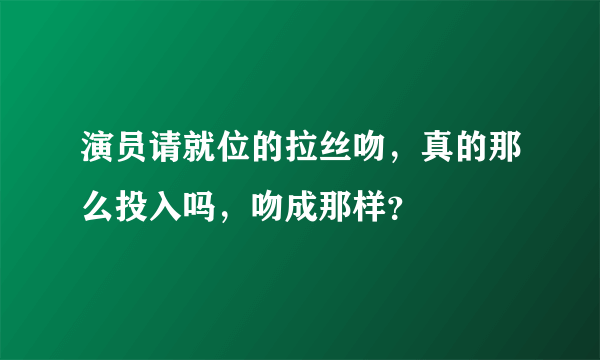 演员请就位的拉丝吻，真的那么投入吗，吻成那样？