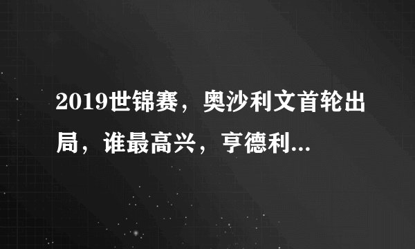 2019世锦赛，奥沙利文首轮出局，谁最高兴，亨德利？塞尔比？丁俊晖？