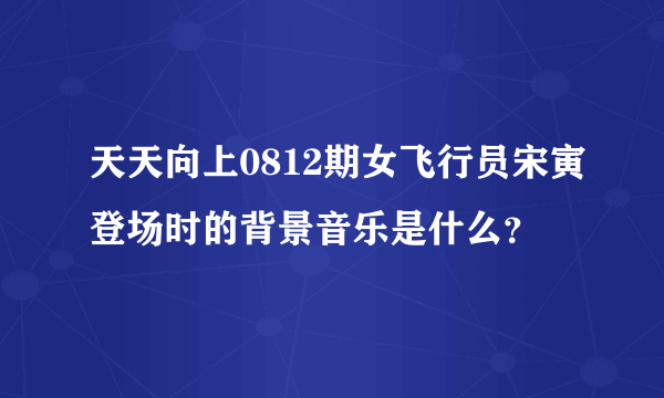 天天向上0812期女飞行员宋寅登场时的背景音乐是什么？