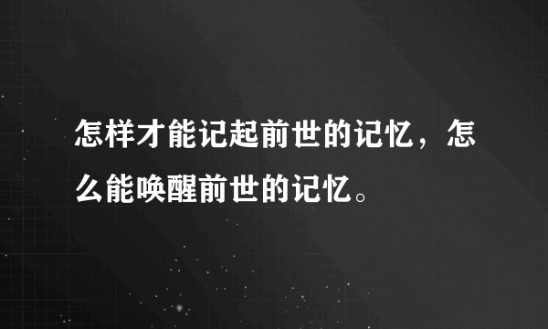 怎样才能记起前世的记忆，怎么能唤醒前世的记忆。