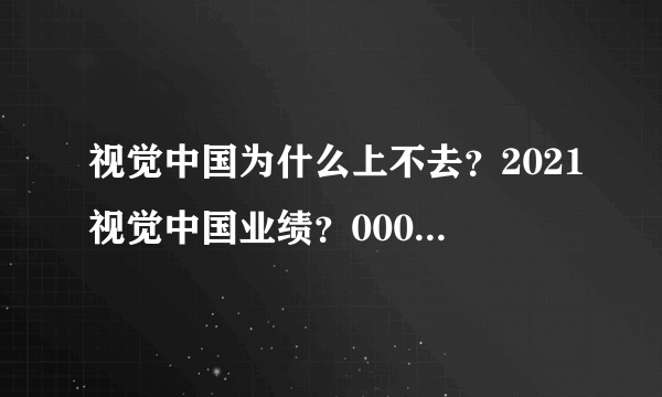 视觉中国为什么上不去？2021视觉中国业绩？000681视觉中国是哪个市场？