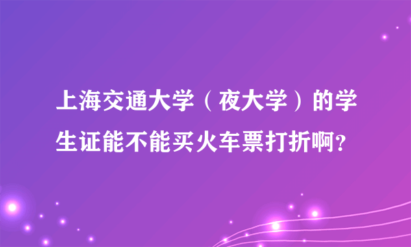 上海交通大学（夜大学）的学生证能不能买火车票打折啊？