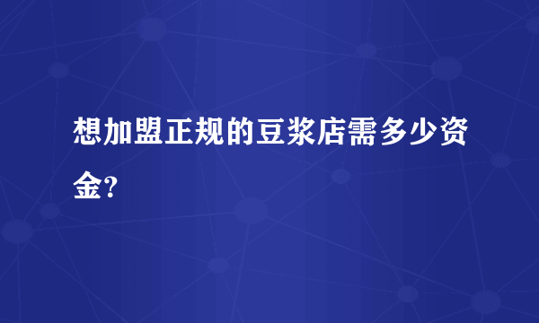 想加盟正规的豆浆店需多少资金？