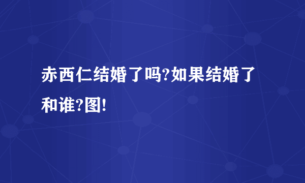 赤西仁结婚了吗?如果结婚了和谁?图!