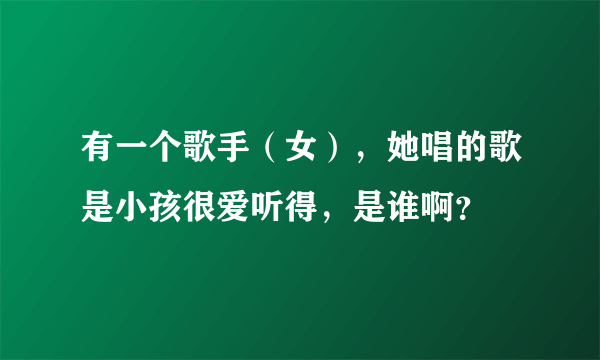 有一个歌手（女），她唱的歌是小孩很爱听得，是谁啊？