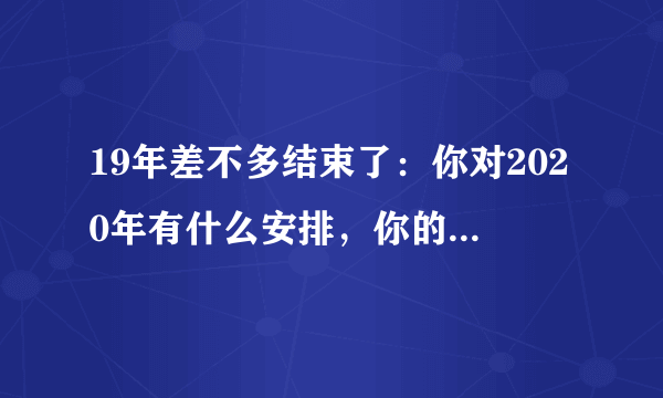 19年差不多结束了：你对2020年有什么安排，你的计划如何？