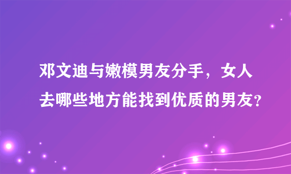 邓文迪与嫩模男友分手，女人去哪些地方能找到优质的男友？