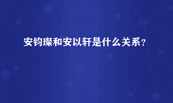 安钧璨和安以轩是什么关系？