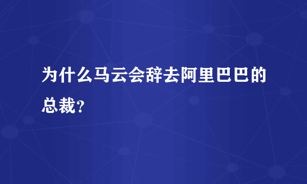 为什么马云会辞去阿里巴巴的总裁？